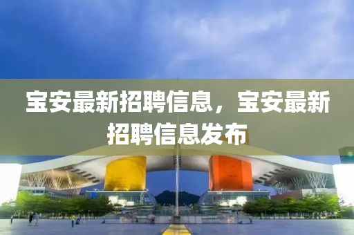 寶安最新招聘信息，寶安最新招聘信息發(fā)布