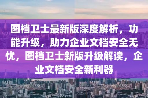 圖檔衛(wèi)士最新版深度解析，功能升級(jí)，助力企業(yè)文檔安全無(wú)憂，圖檔衛(wèi)士新版升級(jí)解讀，企業(yè)文檔安全新利器