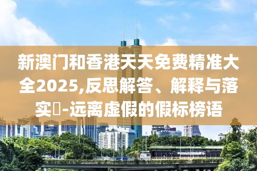 新澳門和香港天天免費(fèi)精準(zhǔn)大全2025,反思解答、解釋與落實(shí)?-遠(yuǎn)離虛假的假標(biāo)榜語(yǔ)