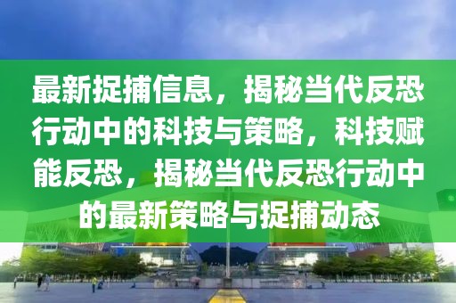 最新捉捕信息，揭秘當代反恐行動中的科技與策略，科技賦能反恐，揭秘當代反恐行動中的最新策略與捉捕動態(tài)