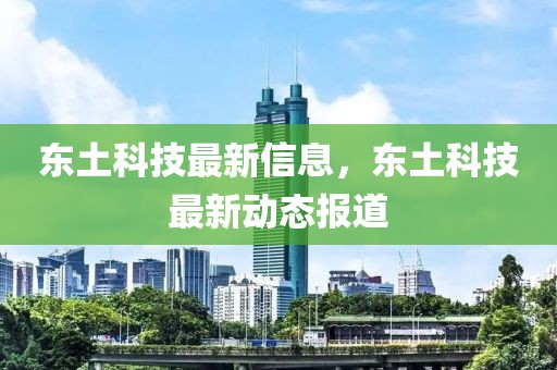 東土科技最新信息，東土科技最新動(dòng)態(tài)報(bào)道