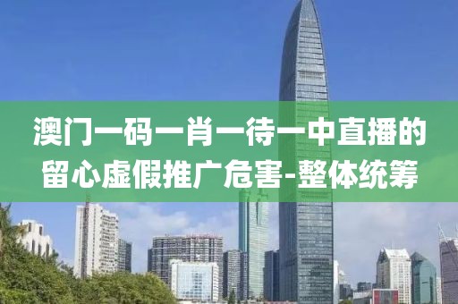 澳門一碼一肖一待一中直播的留心虛假推廣危害-整體統(tǒng)籌