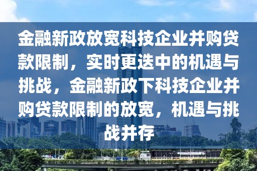 金融新政放寬科技企業(yè)并購(gòu)貸款限制，實(shí)時(shí)更迭中的機(jī)遇與挑戰(zhàn)，金融新政下科技企業(yè)并購(gòu)貸款限制的放寬，機(jī)遇與挑戰(zhàn)并存