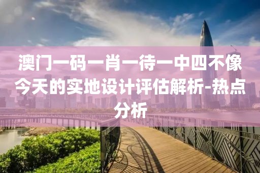 澳門一碼一肖一待一中四不像今天的實(shí)地設(shè)計(jì)評估解析-熱點(diǎn)分析