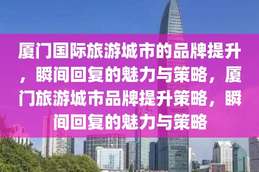 廈門國(guó)際旅游城市的品牌提升，瞬間回復(fù)的魅力與策略，廈門旅游城市品牌提升策略，瞬間回復(fù)的魅力與策略