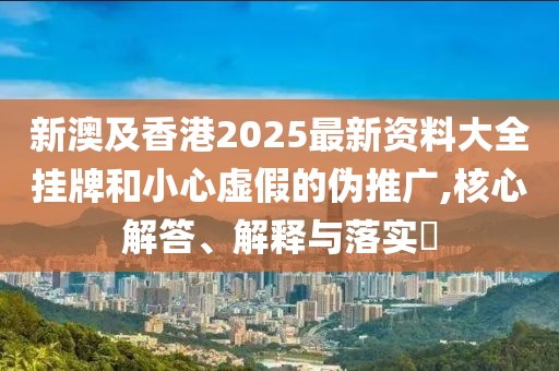 新澳及香港2025最新資料大全掛牌和小心虛假的偽推廣,核心解答、解釋與落實?