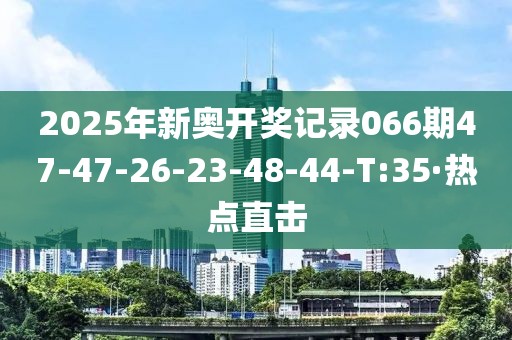 2025年新奧開獎(jiǎng)記錄066期47-47-26-23-48-44-T:35·熱點(diǎn)直擊