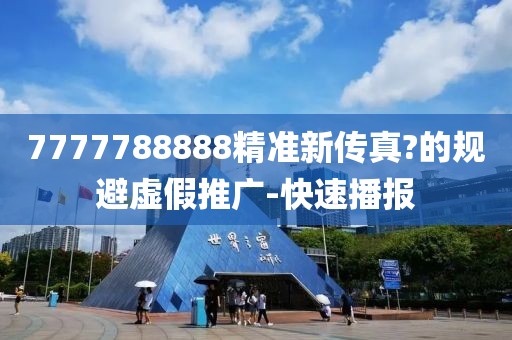7777788888精準(zhǔn)新傳真?的規(guī)避虛假推廣-快速播報(bào)