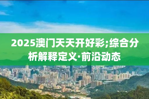 2025澳門天天開好彩;綜合分析解釋定義·前沿動(dòng)態(tài)