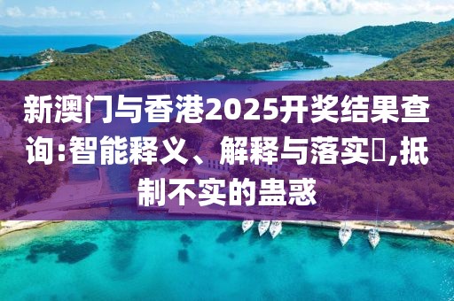 新澳門與香港2025開獎(jiǎng)結(jié)果查詢:智能釋義、解釋與落實(shí)?,抵制不實(shí)的蠱惑