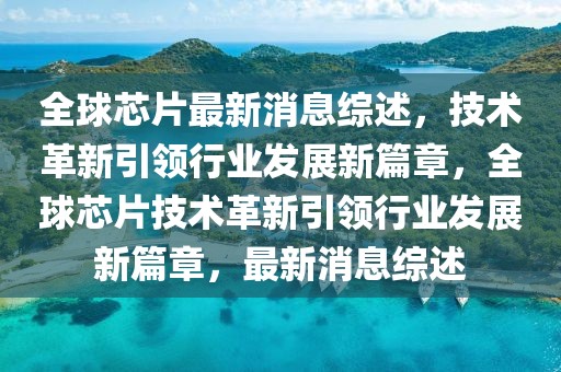 全球芯片最新消息綜述，技術(shù)革新引領(lǐng)行業(yè)發(fā)展新篇章，全球芯片技術(shù)革新引領(lǐng)行業(yè)發(fā)展新篇章，最新消息綜述