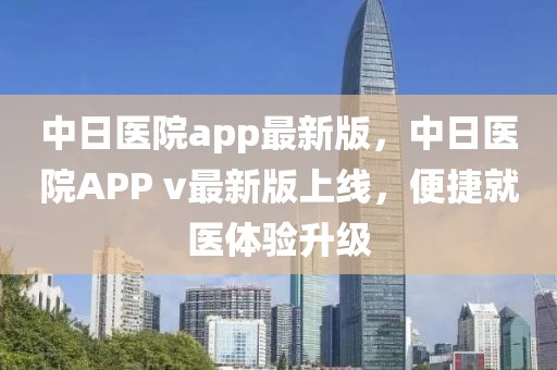 中日醫(yī)院app最新版，中日醫(yī)院APP v最新版上線，便捷就醫(yī)體驗升級