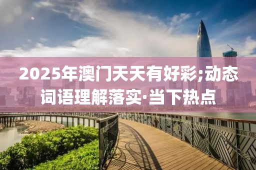2025年澳門天天有好彩;動態(tài)詞語理解落實(shí)·當(dāng)下熱點(diǎn)
