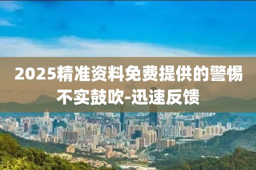 2025精準資料免費提供的警惕不實鼓吹-迅速反饋
