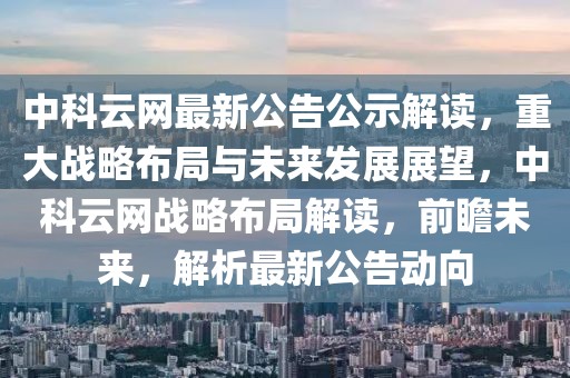 中科云網(wǎng)最新公告公示解讀，重大戰(zhàn)略布局與未來發(fā)展展望，中科云網(wǎng)戰(zhàn)略布局解讀，前瞻未來，解析最新公告動(dòng)向