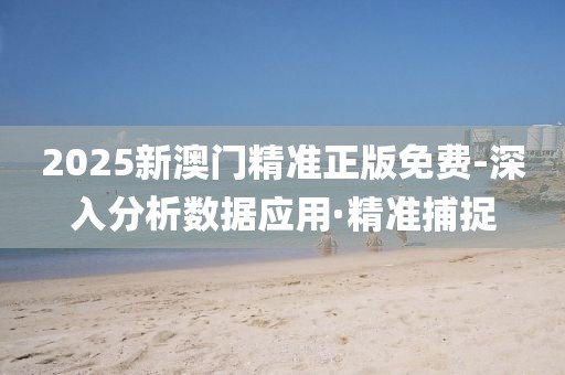 2025新澳門精準(zhǔn)正版免費-深入分析數(shù)據(jù)應(yīng)用·精準(zhǔn)捕捉