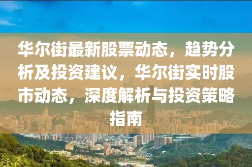 華爾街最新股票動態(tài)，趨勢分析及投資建議，華爾街實時股市動態(tài)，深度解析與投資策略指南