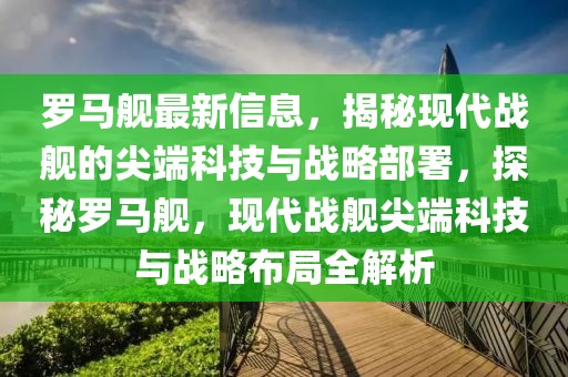 羅馬艦最新信息，揭秘現(xiàn)代戰(zhàn)艦的尖端科技與戰(zhàn)略部署，探秘羅馬艦，現(xiàn)代戰(zhàn)艦尖端科技與戰(zhàn)略布局全解析