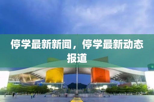 停學(xué)最新新聞，停學(xué)最新動態(tài)報道