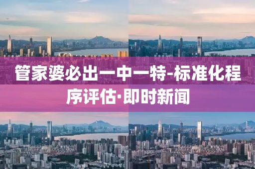 管家婆必出一中一特-標(biāo)準(zhǔn)化程序評估·即時新聞