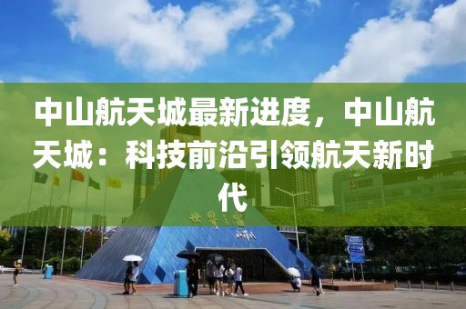 中山航天城最新進(jìn)度，中山航天城：科技前沿引領(lǐng)航天新時代