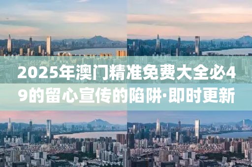 2025年澳門精準(zhǔn)免費(fèi)大全必49的留心宣傳的陷阱·即時(shí)更新