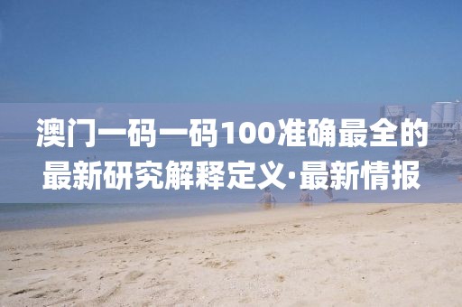 澳門一碼一碼100準(zhǔn)確最全的最新研究解釋定義·最新情報(bào)