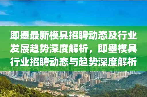 即墨最新模具招聘動(dòng)態(tài)及行業(yè)發(fā)展趨勢深度解析，即墨模具行業(yè)招聘動(dòng)態(tài)與趨勢深度解析