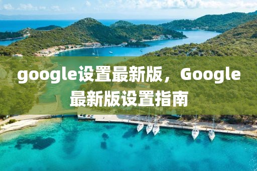 google設(shè)置最新版，Google最新版設(shè)置指南