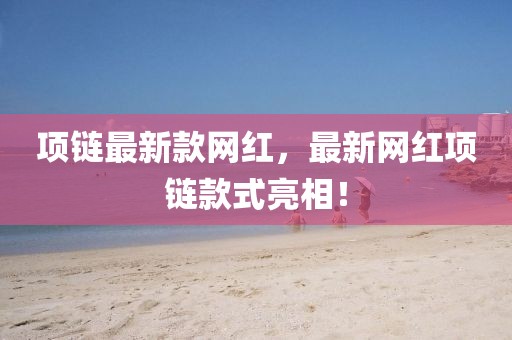 項(xiàng)鏈最新款網(wǎng)紅，最新網(wǎng)紅項(xiàng)鏈款式亮相！