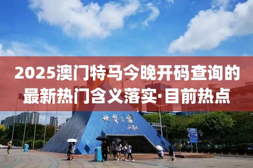 2025澳門(mén)特馬今晚開(kāi)碼查詢(xún)的最新熱門(mén)含義落實(shí)·目前熱點(diǎn)