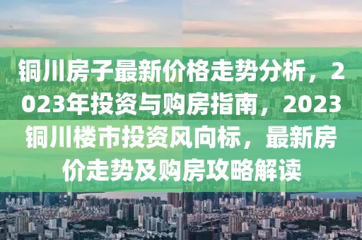銅川房子最新價(jià)格走勢(shì)分析，2023年投資與購(gòu)房指南，2023銅川樓市投資風(fēng)向標(biāo)，最新房?jī)r(jià)走勢(shì)及購(gòu)房攻略解讀