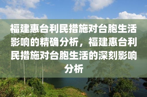 福建惠臺(tái)利民措施對(duì)臺(tái)胞生活影響的精確分析，福建惠臺(tái)利民措施對(duì)臺(tái)胞生活的深刻影響分析