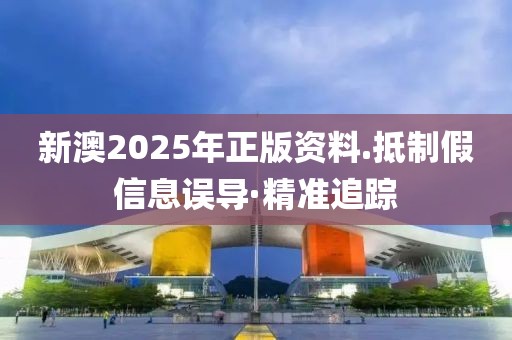 新澳2025年正版資料.抵制假信息誤導(dǎo)·精準(zhǔn)追蹤