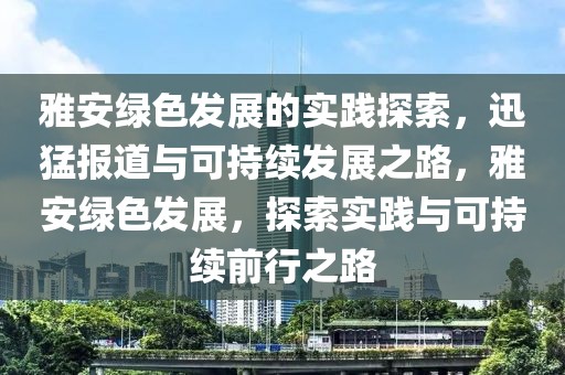 雅安綠色發(fā)展的實(shí)踐探索，迅猛報(bào)道與可持續(xù)發(fā)展之路，雅安綠色發(fā)展，探索實(shí)踐與可持續(xù)前行之路