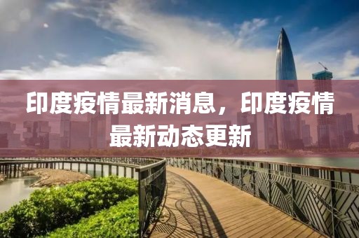 印度疫情最新消息，印度疫情最新動(dòng)態(tài)更新