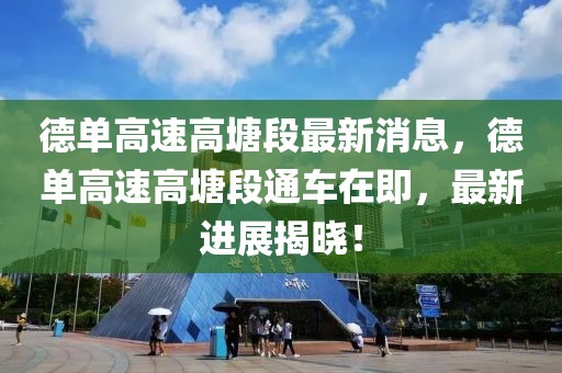 德單高速高塘段最新消息，德單高速高塘段通車在即，最新進(jìn)展揭曉！