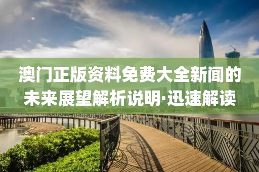 澳門正版資料免費(fèi)大全新聞的未來展望解析說明·迅速解讀