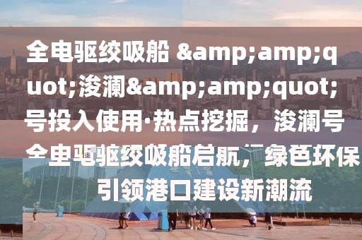全電驅(qū)絞吸船 &amp;quot;浚瀾&amp;quot; 號(hào)投入使用·熱點(diǎn)挖掘，浚瀾號(hào)全電驅(qū)絞吸船啟航，綠色環(huán)保引領(lǐng)港口建設(shè)新潮流