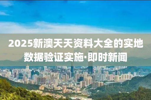 2025新澳天天資料大全的實(shí)地?cái)?shù)據(jù)驗(yàn)證實(shí)施·即時(shí)新聞
