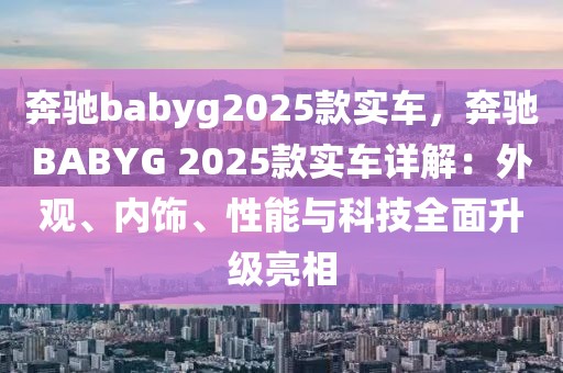 奔馳babyg2025款實(shí)車，奔馳BABYG 2025款實(shí)車詳解：外觀、內(nèi)飾、性能與科技全面升級(jí)亮相