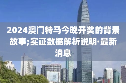 2024澳門特馬今晚開獎(jiǎng)的背景故事;實(shí)證數(shù)據(jù)解析說明·最新消息