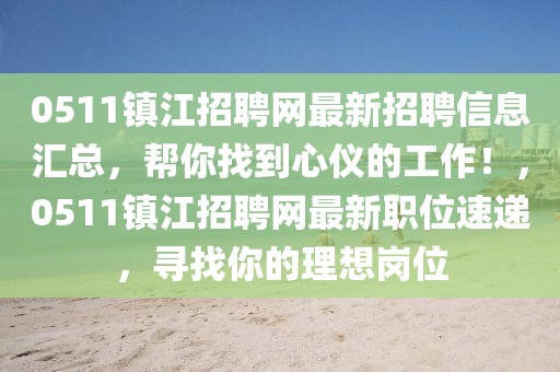0511鎮(zhèn)江招聘網(wǎng)最新招聘信息匯總，幫你找到心儀的工作！，0511鎮(zhèn)江招聘網(wǎng)最新職位速遞，尋找你的理想崗位