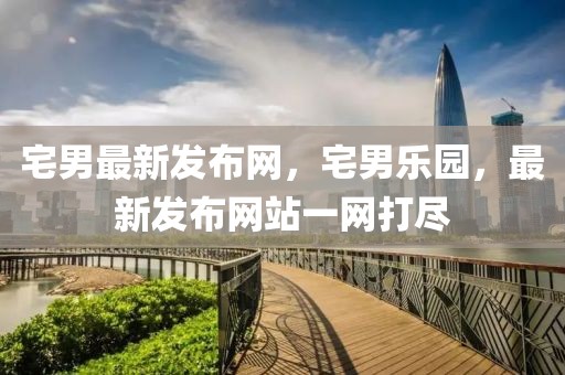 宅男最新發(fā)布網(wǎng)，宅男樂園，最新發(fā)布網(wǎng)站一網(wǎng)打盡