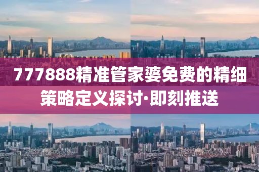 777888精準(zhǔn)管家婆免費(fèi)的精細(xì)策略定義探討·即刻推送