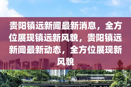 貴陽(yáng)鎮(zhèn)遠(yuǎn)新聞最新消息，全方位展現(xiàn)鎮(zhèn)遠(yuǎn)新風(fēng)貌，貴陽(yáng)鎮(zhèn)遠(yuǎn)新聞最新動(dòng)態(tài)，全方位展現(xiàn)新風(fēng)貌