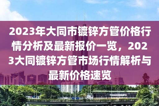 2023年大同市鍍鋅方管價(jià)格行情分析及最新報(bào)價(jià)一覽，2023大同鍍鋅方管市場(chǎng)行情解析與最新價(jià)格速覽