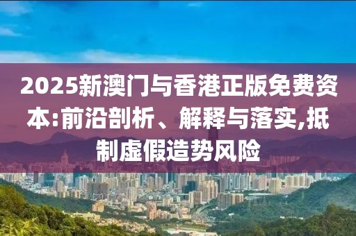 2025新澳門(mén)與香港正版免費(fèi)資本:前沿剖析、解釋與落實(shí),抵制虛假造勢(shì)風(fēng)險(xiǎn)