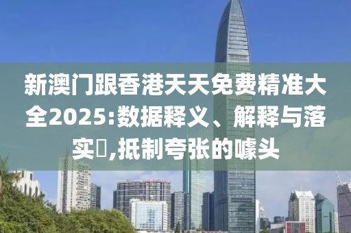 新澳門跟香港天天免費精準大全2025:數(shù)據(jù)釋義、解釋與落實?,抵制夸張的噱頭