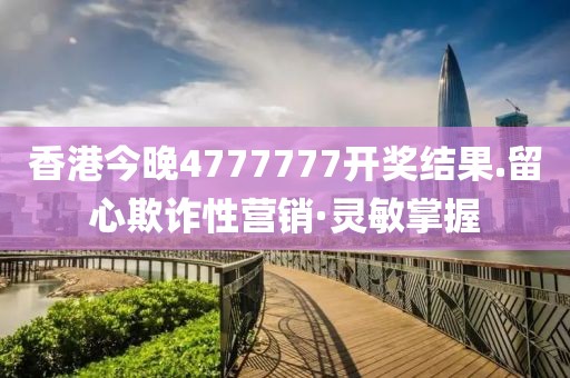香港今晚4777777開(kāi)獎(jiǎng)結(jié)果.留心欺詐性營(yíng)銷(xiāo)·靈敏掌握